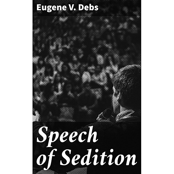 Speech of Sedition, Eugene V. Debs