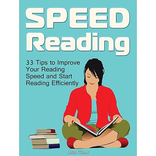 Speed Reading: 33 Tips to Improve Your Reading Speed and Start Reading Efficiently, Lisa Clark