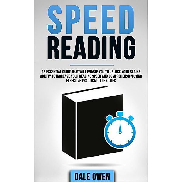 Speed Reading: An Essential Guide That Will Enable You To Unlock Your Brains Ability To Increase Your Reading Speed and Comprehension Using Effective Practical Techniques, Dale Owen