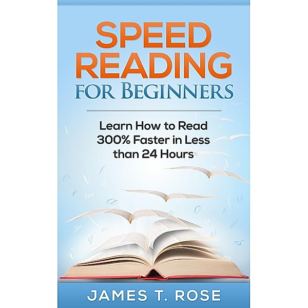 Speed Reading For Beginners: Learn How To Read 300% Faster in Less Than 24 Hours / Speed Reading, James T. Rose