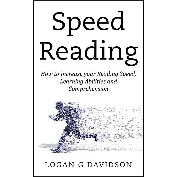 Speed Reading How to Increase your Reading Speed, Learning Abilities and Comprehension, Logan G Davidson