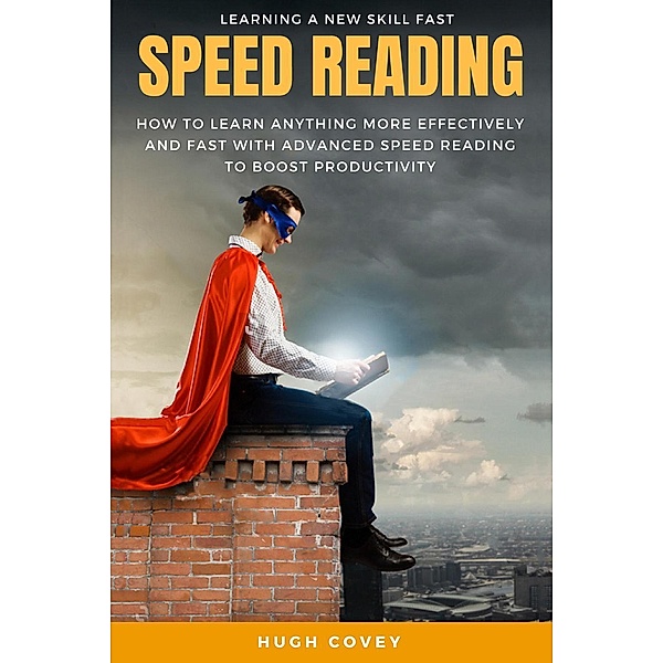 Speed Reading: How to Learn Anything More Effectively and Fast with Advanced Speed Reading to Boost Productivity and Increase Memory, Hugh Covey