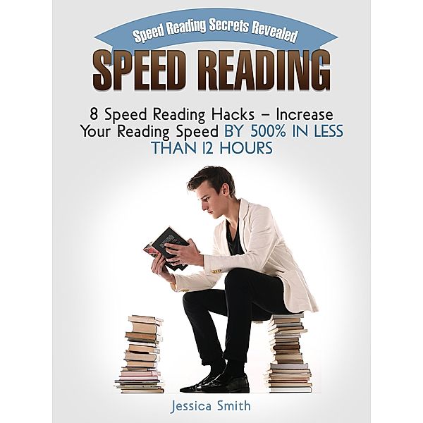 Speed Reading: Speed Reading Secrets Revealed: 8 Speed Reading Hacks - Increase Your Reading Speed By 500% In Less Than 12 Hours, Jessica Smith