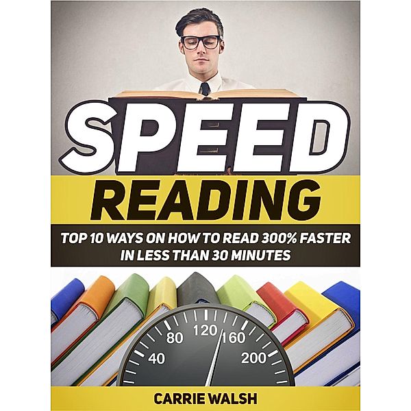 Speed Reading: Top 10 Ways on How to Read 300% Faster in Less Than 30 Minutes, Carrie Walsh