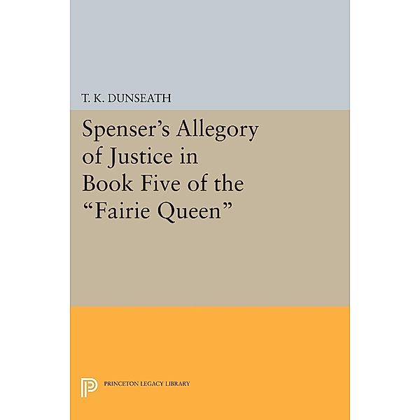 Spenser's Allegory of Justice in Book Five of the Fairie Queen / Princeton Legacy Library Bd.2369, T. K. Dunseath