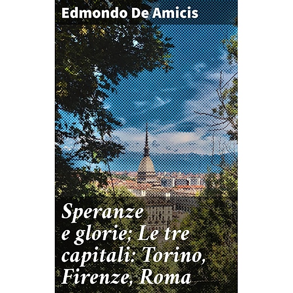 Speranze e glorie; Le tre capitali: Torino, Firenze, Roma, Edmondo de Amicis