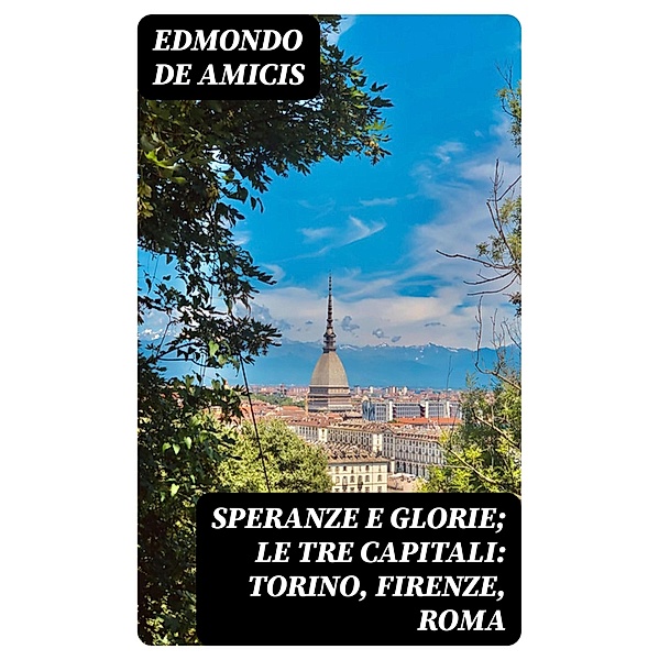 Speranze e glorie; Le tre capitali: Torino, Firenze, Roma, Edmondo de Amicis