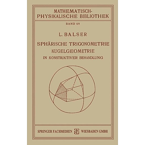 Sphärische Trigonometrie Kugelgeometrie in Konstruktiver Behandlung / Mathematisch-physikalische Bibliothek Bd.69, L. Balser