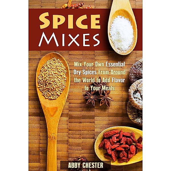 Spice Mixes: Mix Your Own Essential Dry Spices From Around the World to Add Flavor to Your Meals (Spices & Flavors) / Spices & Flavors, Abby Chester