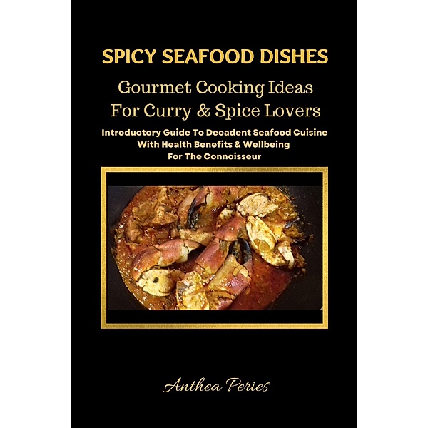 Spicy Seafood Dishes: Gourmet Cooking Ideas For Curry And Spice Lovers. Introductory Guide To Decadent Seafood Cuisine With Health Benefits & Wellbeing For The Connoisseur (International Cooking) / International Cooking, Anthea Peries