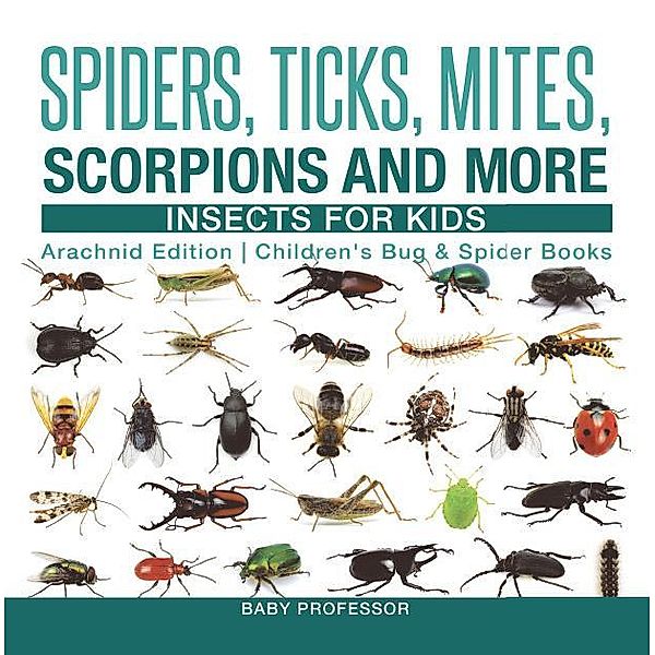 Spiders, Ticks, Mites, Scorpions and More | Insects for Kids - Arachnid Edition | Children's Bug & Spider Books / Baby Professor, Baby