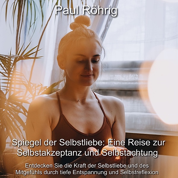 Spiegel der Selbstliebe: Eine Reise zur Selbstakzeptanz und Selbstachtung, Paul Röhrig