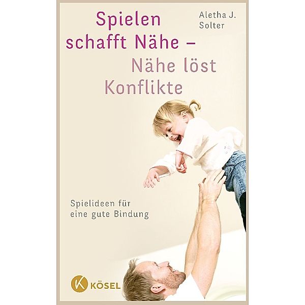 Spielen schafft Nähe - Nähe löst Konflikte, Aletha J. Solter