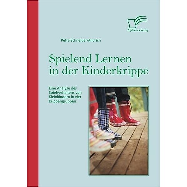 Spielend Lernen in der Kinderkrippe: Eine Analyse des Spielverhaltens von Kleinkindern in vier Krippengruppen, Petra Schneider-Andrich