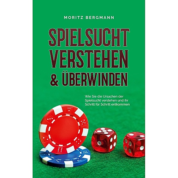 Spielsucht verstehen & überwinden: Wie Sie die Ursachen der Spielsucht verstehen und ihr Schritt für Schritt entkommen, Moritz Bergmann