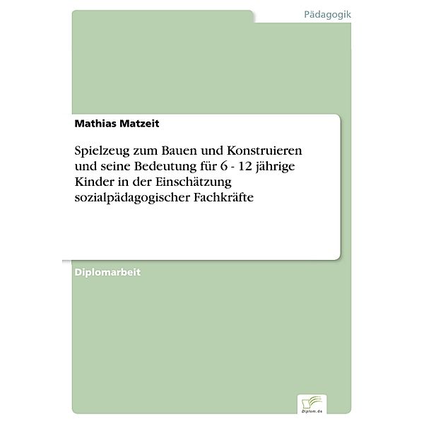 Spielzeug zum Bauen und Konstruieren und seine Bedeutung für 6 - 12 jährige Kinder in der Einschätzung sozialpädagogischer Fachkräfte, Mathias Matzeit