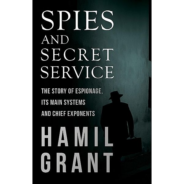 Spies and Secret Service - The Story of Espionage, Its Main Systems and Chief Exponents, Hamil Grant