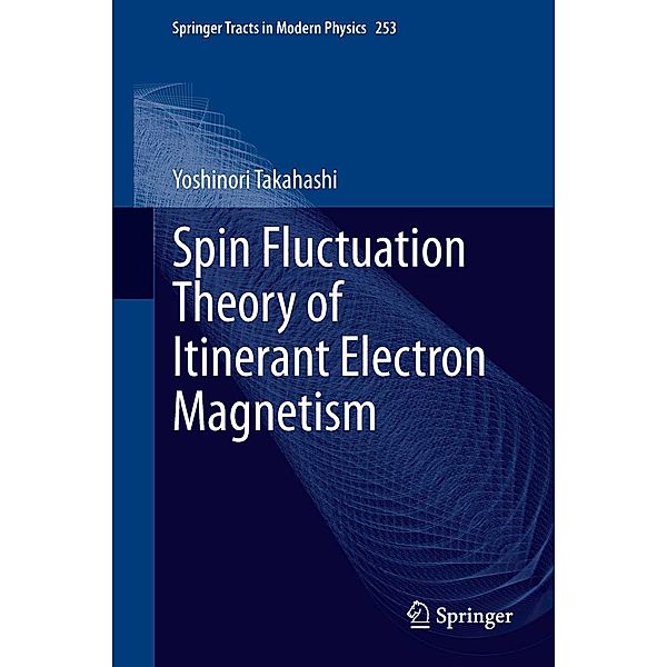 Spin Fluctuation Theory of Itinerant Electron Magnetism / Springer Tracts in Modern Physics Bd.253, Yoshinori Takahashi