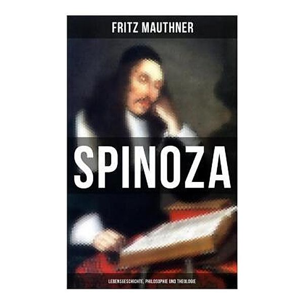 SPINOZA - Lebensgeschichte, Philosophie und Theologie, Fritz Mauthner