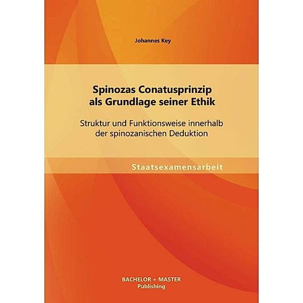 Spinozas Conatusprinzip als Grundlage seiner Ethik: Struktur und Funktionsweise innerhalb der spinozanischen Deduktion, Johannes Key