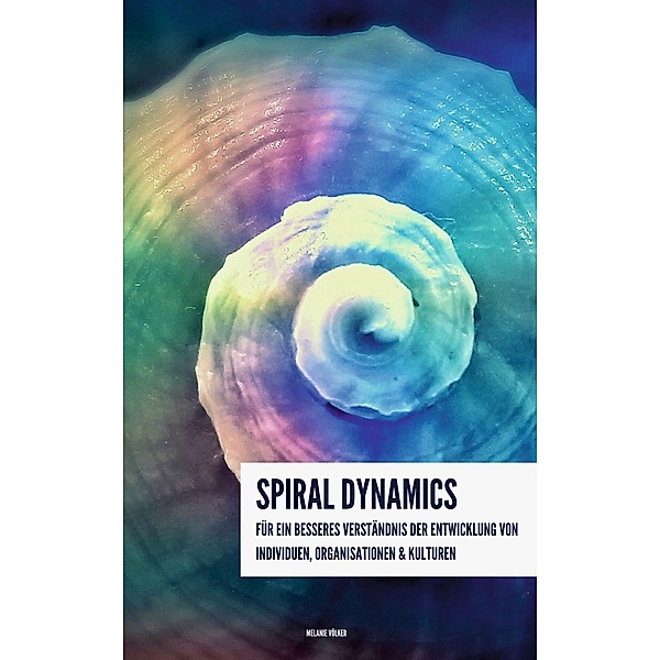 Spiral Dynamics - Für ein besseres Verständnis der Entwicklung von Individuen, Organisationen und Kulturen, Melanie Völker
