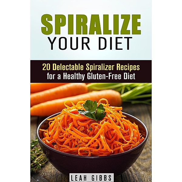 Spiralize Your Diet: 20 Delectable Spiralizer Recipes for a Healthy Gluten-Free Diet (Vegan & Weight Loss) / Vegan & Weight Loss, Leah Gibbs
