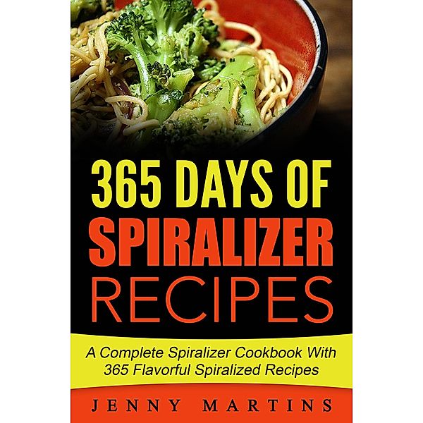 Spiralizer: 365 Days Of Spiralizer Recipes: A Complete Spiralizer Cookbook With 365 Flavorful Spiralized Recipes, Jenny Martins