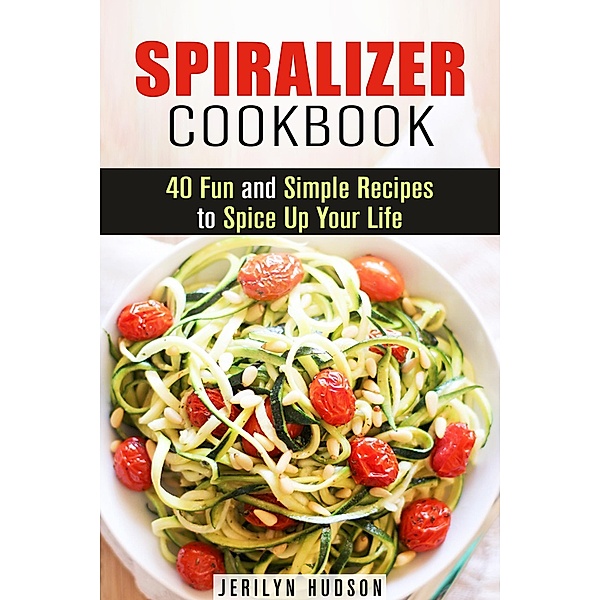 Spiralizer Cookbook : 40 Fun and Simple Recipes to Spice Up Your Life (Healthy Living) / Healthy Living, Jerilyn Hudson