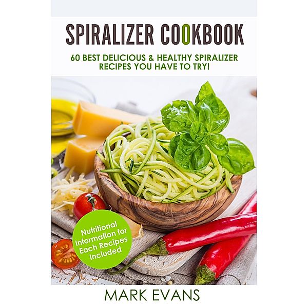 Spiralizer Cookbook : 60 Best Delicious & Healthy Spiralizer Recipes You Have to Try!, Mark Evans