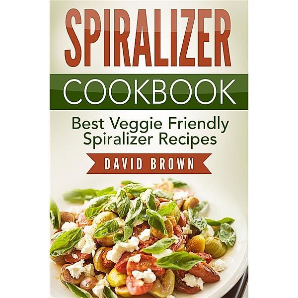 Spiralizer Cookbook: Best Veggie Friendly Spiralizer Recipes, David Brown