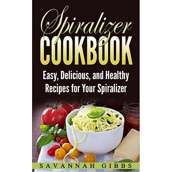 Spiralizer Cookbook: Easy, Delicious, and Healthy Recipes for Your Spiralizer, Savannah Gibbs