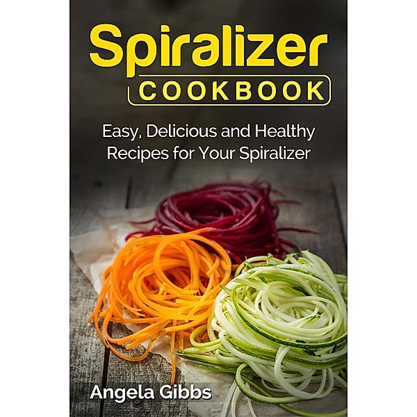 Spiralizer Cookbook: Easy, Delicious and Healthy Recipes for Your Spiralizer, Angela Gibbs