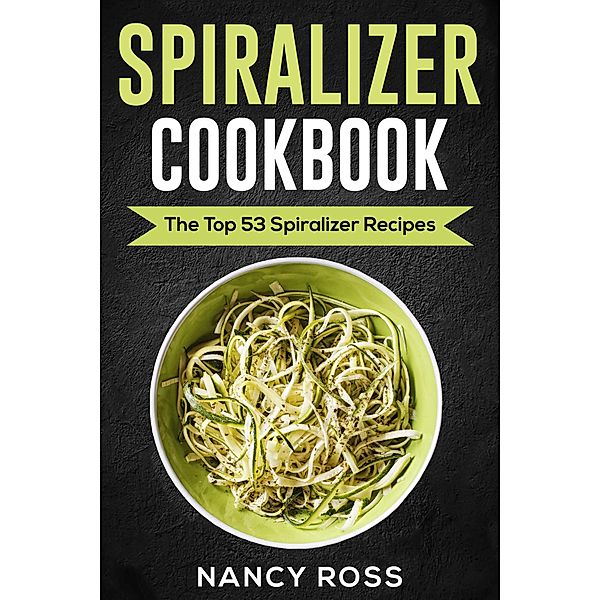 Spiralizer Cookbook: The Top 53 Spiralizer Recipes, Nancy Ross