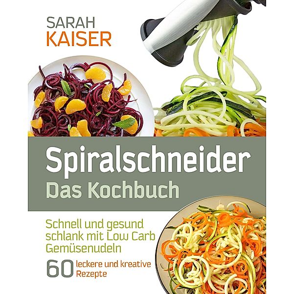 Spiralschneider - Das Kochbuch: Schnell und gesund schlank mit Low Carb Gemüsenudeln / Schlank mit Low Carb Bd.6, Sarah Kaiser