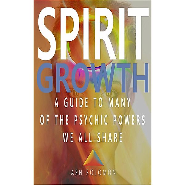 Spirit Growth A Guide To Many Of The Psychic Powers We All Share, Ash Solomon