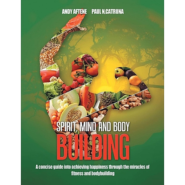 Spirit, Mind and Body Building: A Concise Guide into Achieving Happiness through the Miracles of Fitness and Bodybuilding, Andy Aftene, Paul N. Catruna