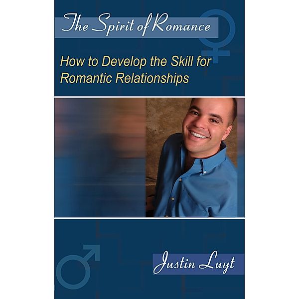 Spirit of Romance: How to Develop the Skill for Romantic Relationships / Justin Luyt, Justin Luyt