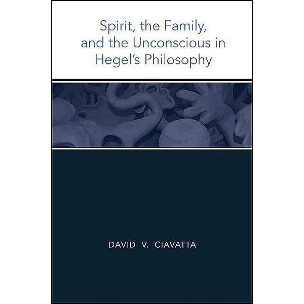 Spirit, the Family, and the Unconscious in Hegel's Philosophy, David V. Ciavatta