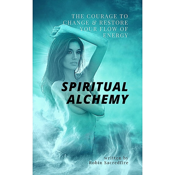 Spiritual Alchemy: The Courage to Change and Restore Your Flow of Energy, Robin Sacredfire