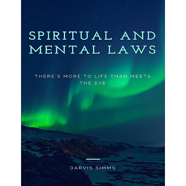 Spiritual and Mental Laws - There's More to Life Than Meets the Eye, Darvis Simms
