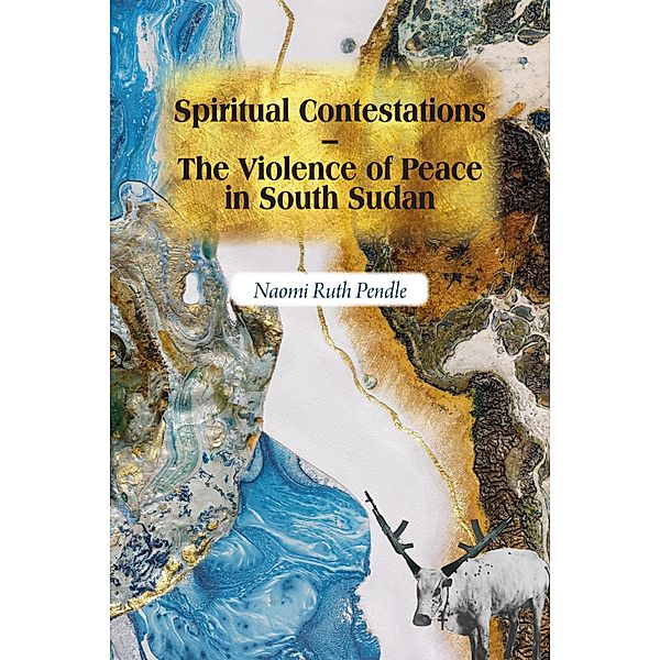 Spiritual Contestations - The Violence of Peace in South Sudan / Religion in Transforming Africa Bd.12, Naomi Ruth Pendle