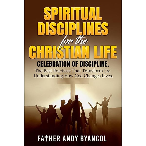 Spiritual Disciplines for the Christian Life: Celebration of Discipline. The Best Practices That Transform Us: Understanding How God Changes Lives, Father Andy Byancol