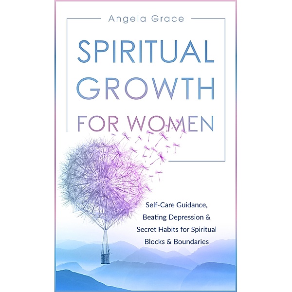 Spiritual Growth for Women: Self-Care Guidance, Beating Depression & Secret Habits for Spiritual Blocks & Boundaries (Divine Feminine Energy Awakening, #4) / Divine Feminine Energy Awakening, Angela Grace