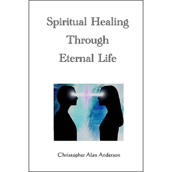 Spiritual Healing Through Eternal Life, Christopher Alan Anderson