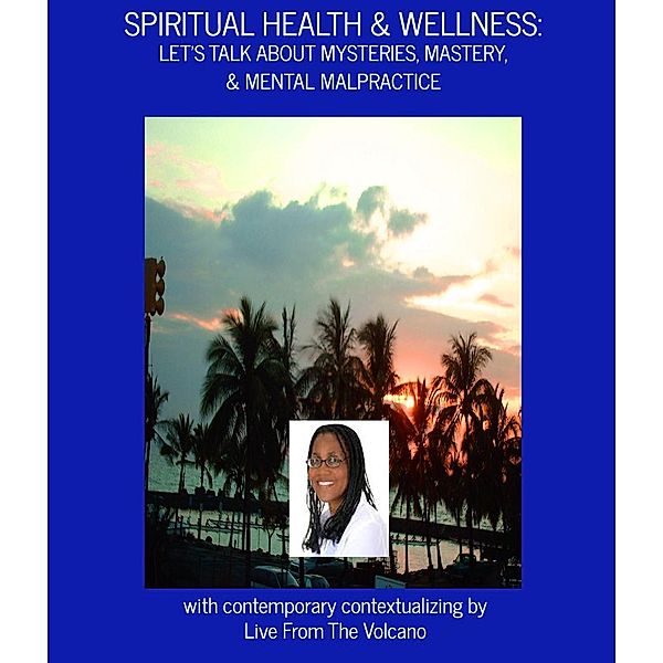 Spiritual Health & Wellness: Let's Talk About Mysteries, Mastery, & Mental Malpractice / Spiritual Health & Wellness, Live From The Volcano