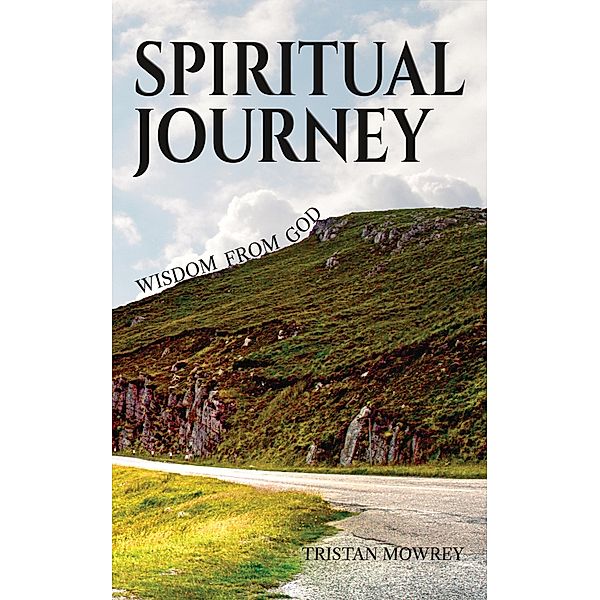 Spiritual Journey: Wisdom from God (A Spiritual Journey with Jesus, The Holy Spirit, and God, #1) / A Spiritual Journey with Jesus, The Holy Spirit, and God, Tristan Mowrey