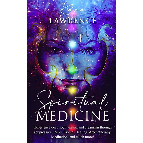 Spiritual Medicine: Experience Deep Soul Healing and Cleansing Through Acupressure, Reiki, Crystal Healing, Aromatherapy, Meditation, and More!, Kara Lawrence