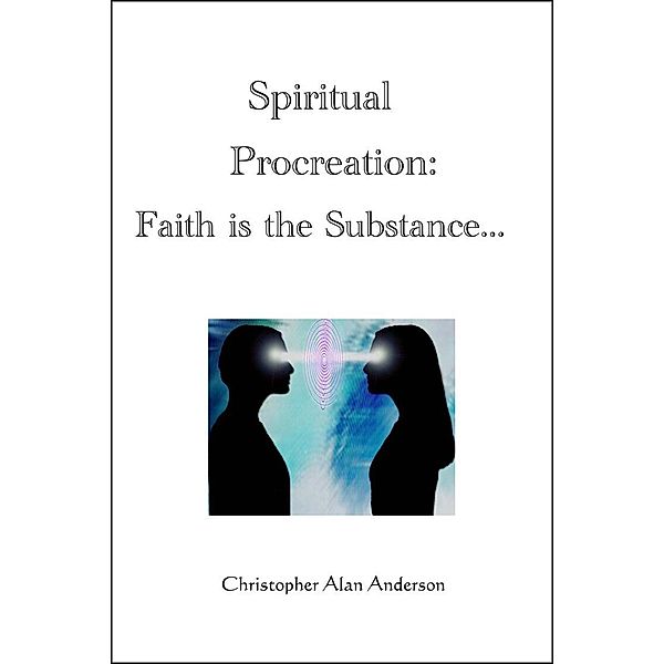 Spiritual Procreation: Faith is the Substance..., Christopher Alan Anderson