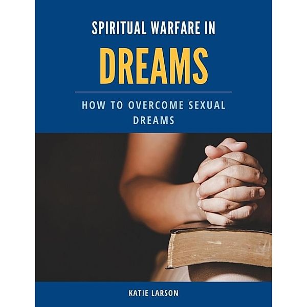 Spiritual Warfare in Dreams: How to Overcome Sexual Dreams, Katie Larson