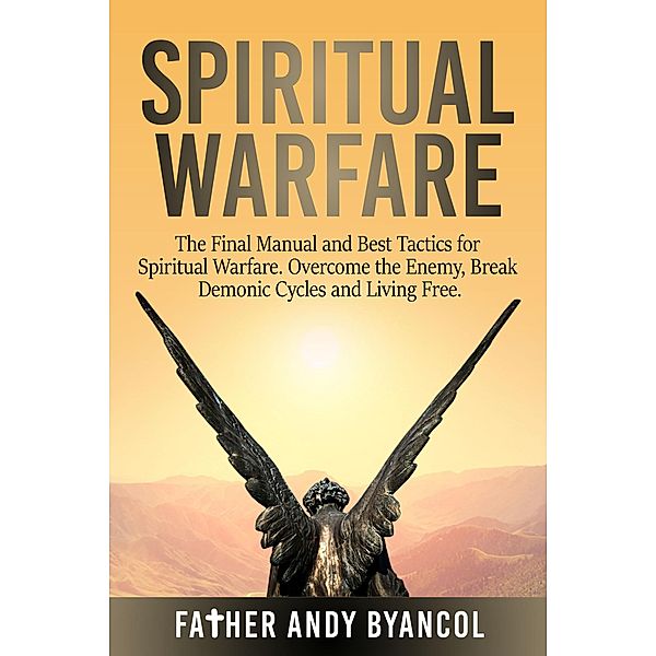 Spiritual Warfare: The Final Manual and Best Tactics for Spiritual Warfare. Overcome the Enemy, Break Demonic Cycles and Living Free, Father Andy Byancol